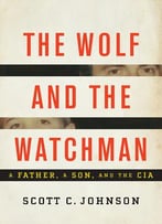 The Wolf And The Watchman: A Father, A Son, And The Cia