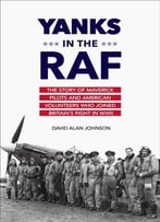 Yanks In The Raf: The Story Of Maverick Pilots And American Volunteers Who Joined Britain’S Fight In Wwii