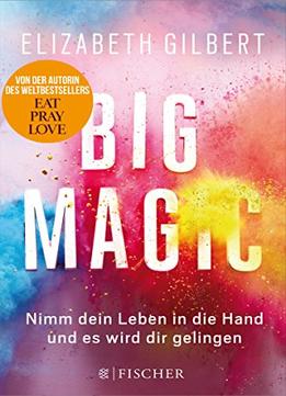 Big Magic: Nimm Dein Leben In Die Hand Und Es Wird Dir Gelingen