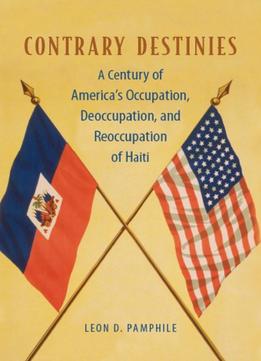 Contrary Destinies: A Century Of America’S Occupation, Deoccupation, And Reoccupation Of Haiti