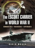 Escort Carrier Of The Second World War: Combustible, Vulnerable And Expendable!