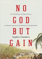 No God But Gain: The Untold Story Of Cuban Slavery, The Monroe Doctrine, And The Making Of The United States