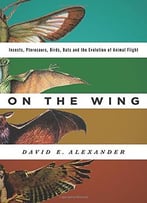 On The Wing: Insects, Pterosaurs, Birds, Bats And The Evolution Of Animal Flight