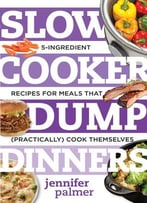 Slow Cooker Dump Dinners: 5-Ingredient Recipes For Meals That (Practically) Cook Themselves (Best Ever)