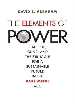The Elements Of Power: Gadgets, Guns, And The Struggle For A Sustainable Future In The Rare Metal Age