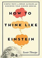 How To Think Like Einstein: Simple Ways To Break The Rules And Discover Your Hidden Genius, 2nd Edition (Arc)