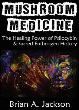 Mushroom Medicine: The Healing Power Of Psilocybin & Sacred Entheogen History