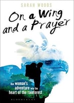 On A Wing And A Prayer: One Woman’S Adventure Into The Heart Of The Rainforest