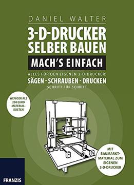 3D-Drucker Selber Bauen. Mach’S Einfach: Alles Für Den Eigenen 3-D-Drucker: Sägen – Schrauben – Drucken. Schritt Für Schritt.