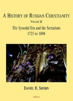 A History Of Russian Christianity, Vol 3: The Synodal Era And The Sectarians 1725 To 1894