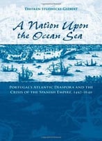 A Nation Upon The Ocean Sea: Portugal’S Atlantic Diaspora And The Crisis Of The Spanish Empire, 1492-1640