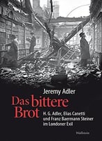 Das Bittere Brot: H.G. Adler, Elias Canetti Und Franz Baermann Steiner Im Londoner Exil