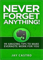 Never Forget Anything!: 99 Amazing Tips To Make Evernote Work For You