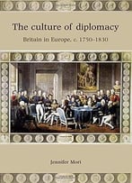 The Culture Of Diplomacy: Britain In Europe, C. 1750-1830