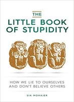 The Little Book Of Stupidity: How We Lie To Ourselves And Don’T Believe Others