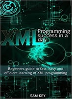 Xml Programming Success In A Day: Beginner’S Guide To Fast, Easy, And Efficient Learning Of Xml Programming