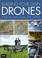 Building Your Own Drones: A Beginners’ Guide To Drones, Uavs, And Rovs