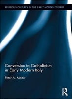 Conversion To Catholicism In Early Modern Italy (Religious Cultures In The Early Modern World)