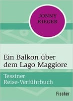 Ein Balkon Über Dem Lago Maggiore: Tessiner Reise-Verführbuch