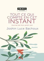 Joshin Luce Bachoux, Tout Ce Qui Compte En Cet Instant : Journal De Mon Jardin Zen