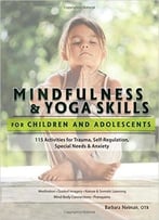 Mindfulness & Yoga Skills For Children And Adolescents: 115 Activities For Trauma, Self-Regulation, Special Needs & Anxiety