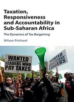 Taxation, Responsiveness And Accountability In Sub-Saharan Africa: The Dynamics Of Tax Bargaining