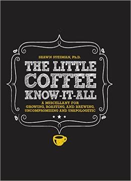 The Little Coffee Know-It-All: A Miscellany For Growing, Roasting, And Brewing, Uncompromising And Unapologetic