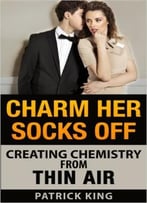 Charm Her Socks Off: Creating Chemistry From Thin Air (Dating Advice For Men On How To Attract Women)