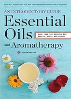 Essential Oils & Aromatherapy, An Introductory Guide: More Than 300 Recipes For Health, Home And Beauty