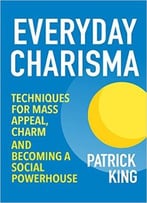 Everyday Charisma: Techniques For Mass Appeal, Charm, And Becoming A Social Powerhouse