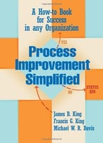 Process Improvement Simplified: A How-To-Book For Success In Any Organization