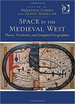 Space In The Medieval West: Places, Territories, And Imagined Geographies