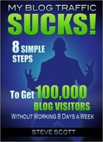 Steve Scott – My Blog Traffic Sucks! 8 Simple Steps To Get 100,000 Blog Visitors Without Working 8 Days A Week