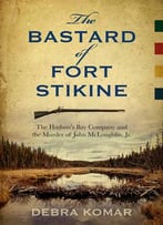 The Bastard Of Fort Stikine: The Hudson’S Bay Company And The Murder Of John Mcloughlin Jr.
