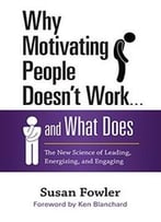 Why Motivating People Doesn’T Work . . . And What Does: The New Science Of Leading, Energizing, And Engaging