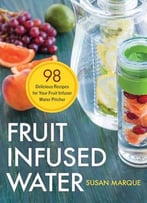 Fruit Infused Water: 98 Delicious Recipes For Your Fruit Infuser Water Pitcher
