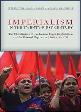 Imperialism In The Twenty-First Century: Globalization, Super-Exploitation, And Capitalism’S Final Crisis