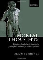 Mortal Thoughts: Religion, Secularity, & Identity In Shakespeare And Early Modern Culture