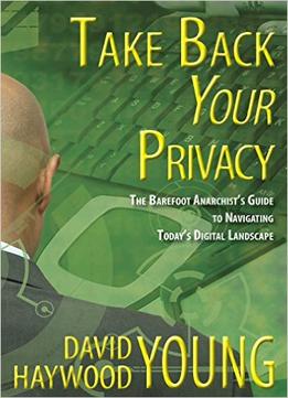 Take Back Your Privacy: The Barefoot Anarchist’S Guide To Navigating Today’S Digital Landscape