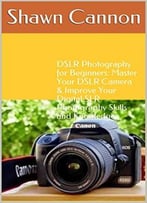 Dslr Photography For Beginners: Master Your Dslr Camera & Improve Your Digital Slr Photography Skills And Knowledge