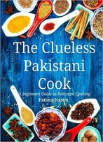 The Clueless Pakistani Cook: A Beginners Guide To Pakistani Cooking