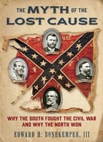 The Myth Of The Lost Cause: Why The South Fought The Civil War And Why The North Won