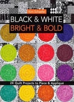 Black & White, Bright & Bold: 24 Quilt Projects To Piece & Appliqué