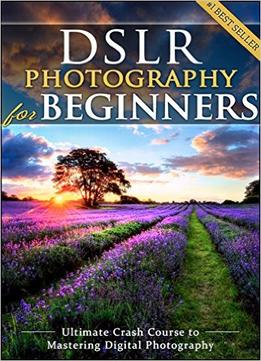 Dslr Photography For Beginners: Take 10 Times Better Pictures In 48 Hours Or Less!
