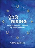 Girls Rising: A Guide To Nurturing A Confident And Soulful Adolescent