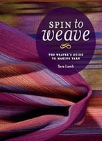 Spin To Weave: The Weavers Guide To Making Yarn