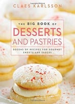 The Big Book Of Desserts And Pastries: Dozens Of Recipes For Gourmet Sweets And Sauces