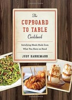 The Cupboard To Table Cookbook: Satisfying Meals Made From What You Have On Hand