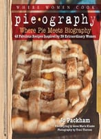 Pieography: Where Pie Meets Biography – 42 Fabulous Recipes Inspired By 39 Extraordinary Women