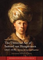 The Universal Art Of Samuel Van Hoogstraten (1627-1678): Painter, Writer, And Courtier
